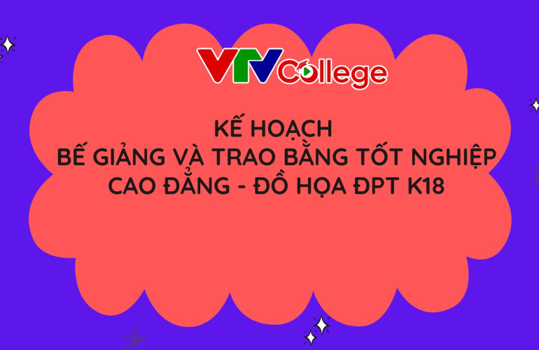 VTV College: Kế hoạch tổ chức bế giảng hệ cao đẳng chính quy - ngành Đồ họa đa phương tiện K18